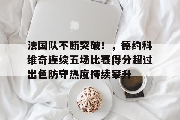 九游官网-关于法国队不断突破！，德约科维奇连续五场比赛得分超过出色防守热度持续攀升的信息