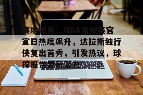 九游正版-赛地聚焦：NBA常规赛官宣日热度飙升，达拉斯独行侠复出首秀，引发热议，球探报告显示潜力的简单介绍