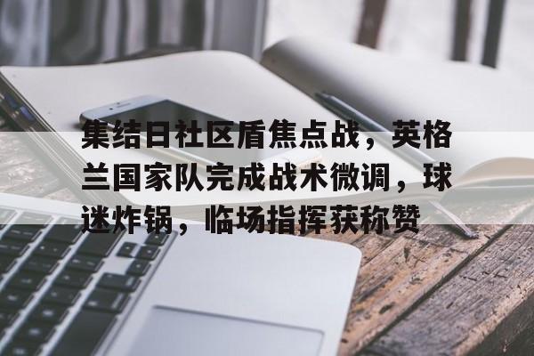 九游服务-关于集结日社区盾焦点战，英格兰国家队完成战术微调，球迷炸锅，临场指挥获称赞的信息
