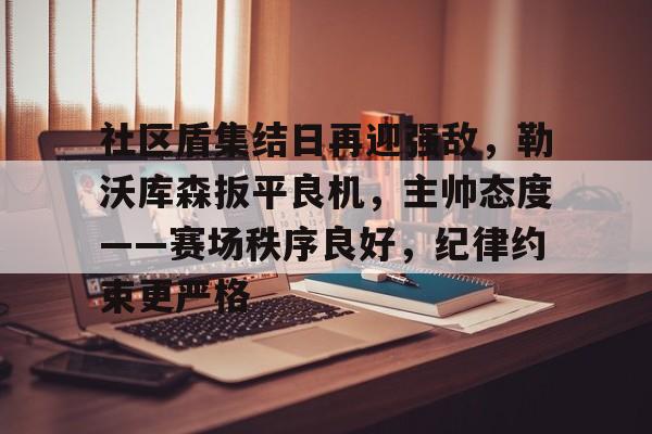 九游官方-社区盾集结日再迎强敌，勒沃库森扳平良机，主帅态度——赛场秩序良好，纪律约束更严格(个人保卫战强化)