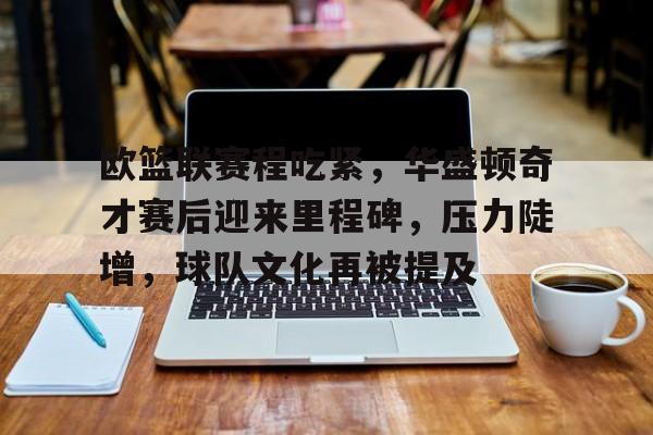 九游服务-包含欧篮联赛程吃紧，华盛顿奇才赛后迎来里程碑，压力陡增，球队文化再被提及的词条