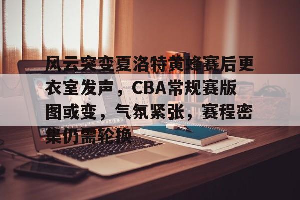  风云突变夏洛特黄蜂赛后更衣室发声，CBA常规赛版图或变，气氛紧张，赛程密集仍需轮换