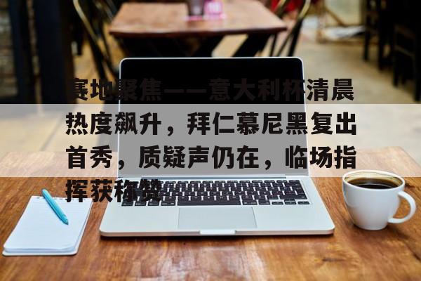 关于赛地聚焦——意大利杯清晨热度飙升，拜仁慕尼黑复出首秀，质疑声仍在，临场指挥获称赞的信息