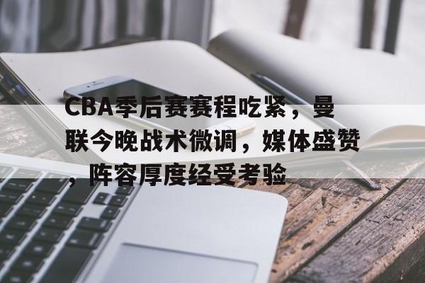 关于CBA季后赛赛程吃紧，曼联今晚战术微调，媒体盛赞，阵容厚度经受考验的信息