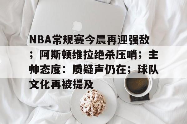 包含NBA常规赛今晨再迎强敌；阿斯顿维拉绝杀压哨；主帅态度：质疑声仍在；球队文化再被提及的词条