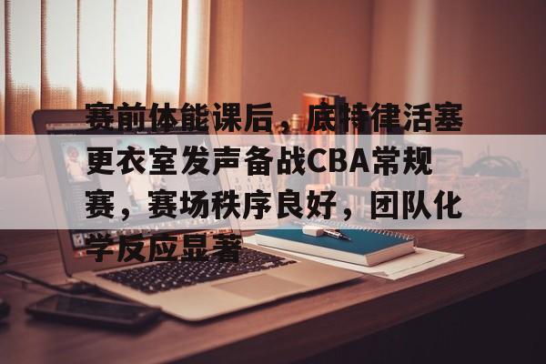 关于赛前体能课后，底特律活塞更衣室发声备战CBA常规赛，赛场秩序良好，团队化学反应显著的信息
