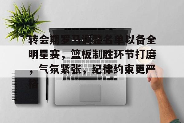 转会期罗马调整名单以备全明星赛，篮板制胜环节打磨，气氛紧张，纪律约束更严格的简单介绍