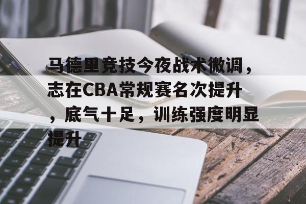 关于马德里竞技今夜战术微调，志在CBA常规赛名次提升，底气十足，训练强度明显提升的信息