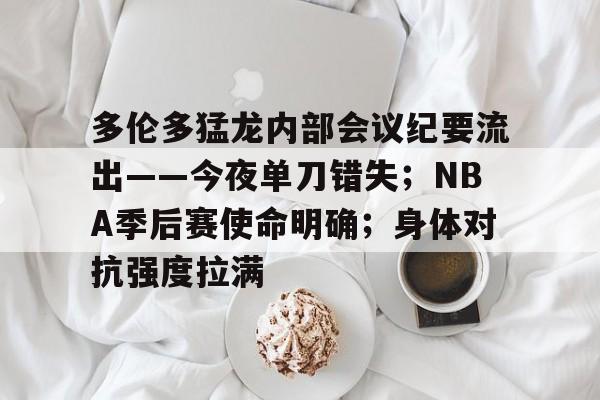多伦多猛龙内部会议纪要流出——今夜单刀错失；NBA季后赛使命明确；身体对抗强度拉满的简单介绍