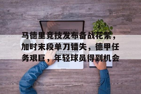 九游正版-马德里竞技发布备战花絮，加时末段单刀错失，德甲任务艰巨，年轻球员得到机会的简单介绍